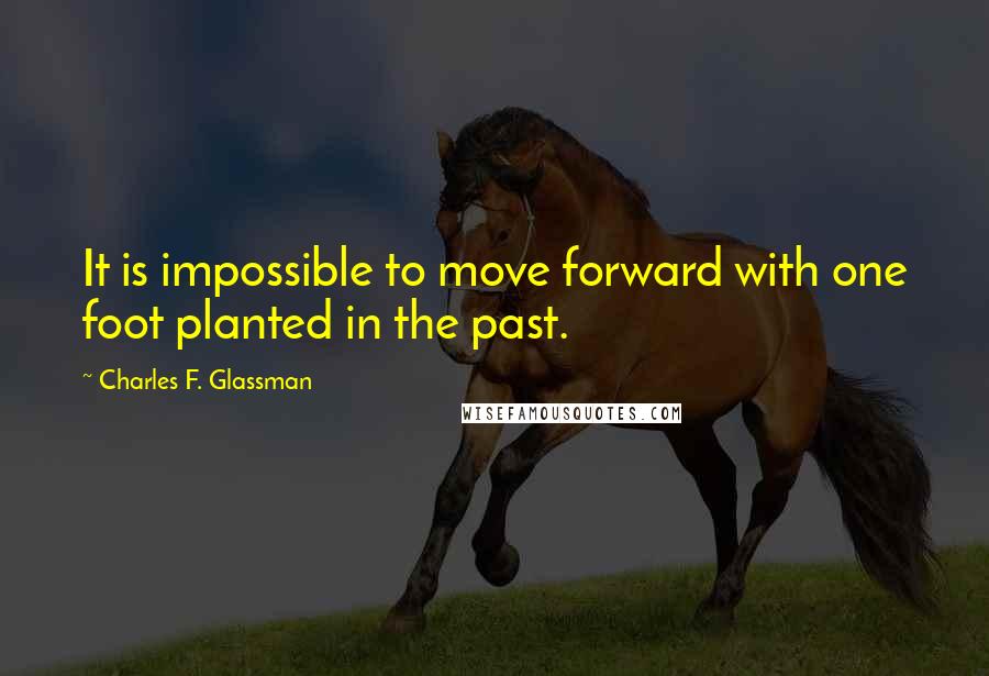 Charles F. Glassman Quotes: It is impossible to move forward with one foot planted in the past.