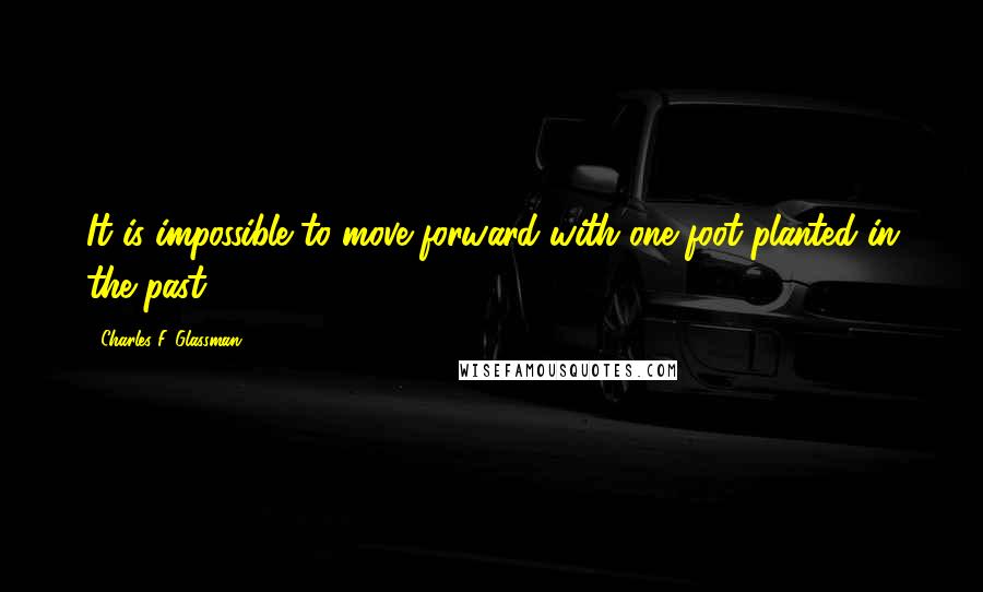 Charles F. Glassman Quotes: It is impossible to move forward with one foot planted in the past.