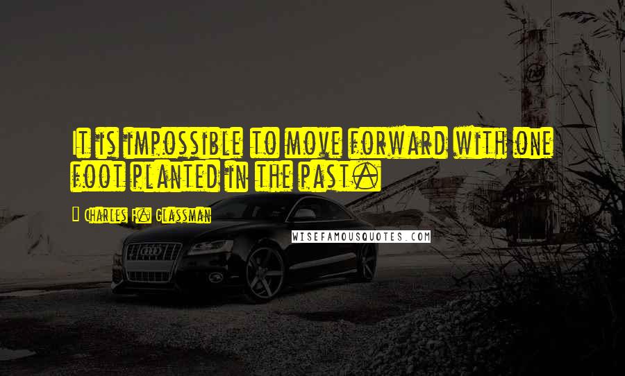 Charles F. Glassman Quotes: It is impossible to move forward with one foot planted in the past.