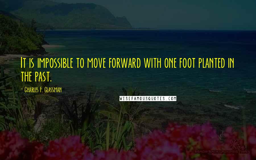 Charles F. Glassman Quotes: It is impossible to move forward with one foot planted in the past.