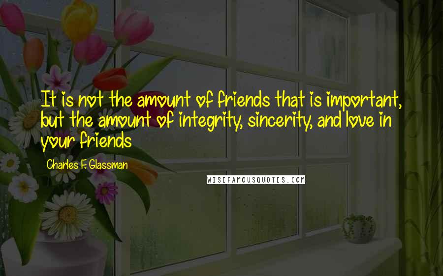 Charles F. Glassman Quotes: It is not the amount of friends that is important, but the amount of integrity, sincerity, and love in your friends