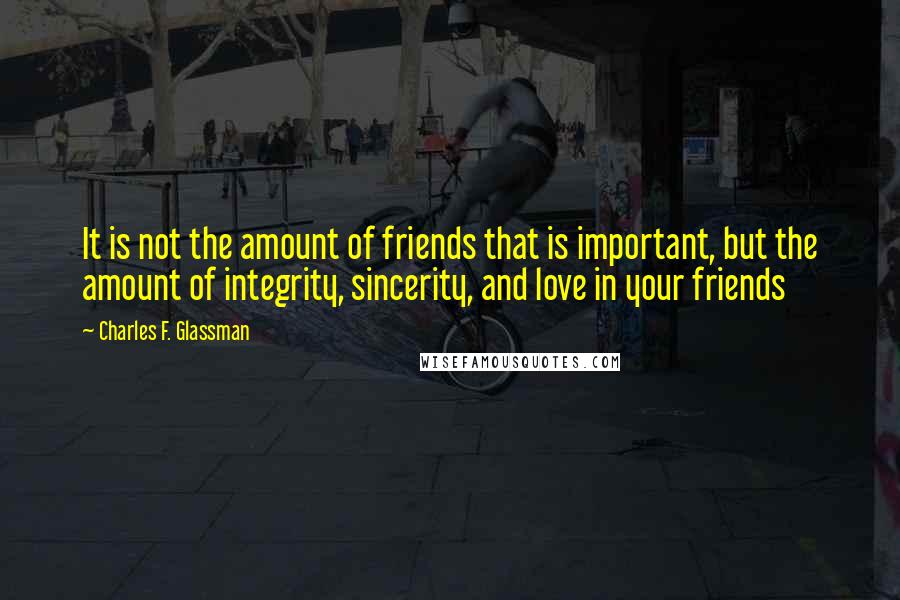 Charles F. Glassman Quotes: It is not the amount of friends that is important, but the amount of integrity, sincerity, and love in your friends