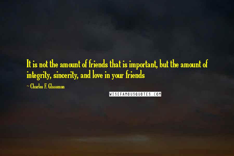 Charles F. Glassman Quotes: It is not the amount of friends that is important, but the amount of integrity, sincerity, and love in your friends