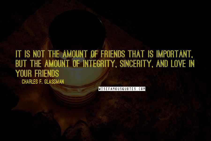 Charles F. Glassman Quotes: It is not the amount of friends that is important, but the amount of integrity, sincerity, and love in your friends