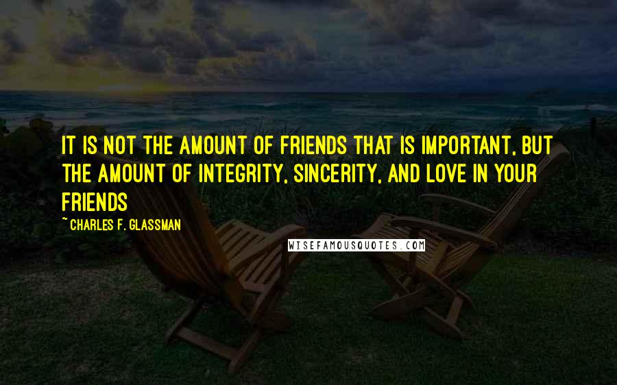 Charles F. Glassman Quotes: It is not the amount of friends that is important, but the amount of integrity, sincerity, and love in your friends