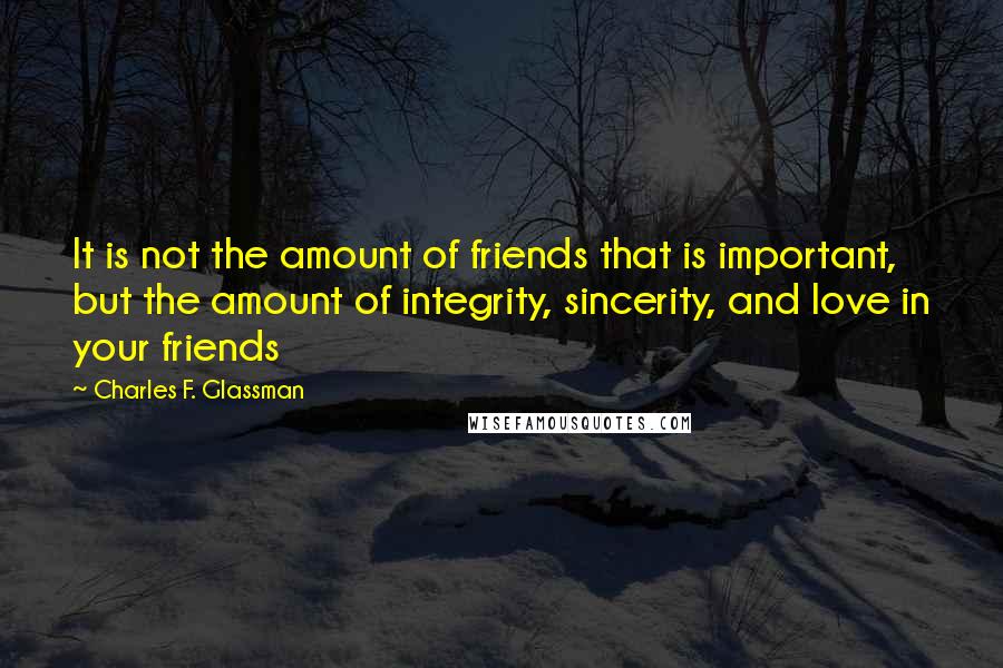 Charles F. Glassman Quotes: It is not the amount of friends that is important, but the amount of integrity, sincerity, and love in your friends