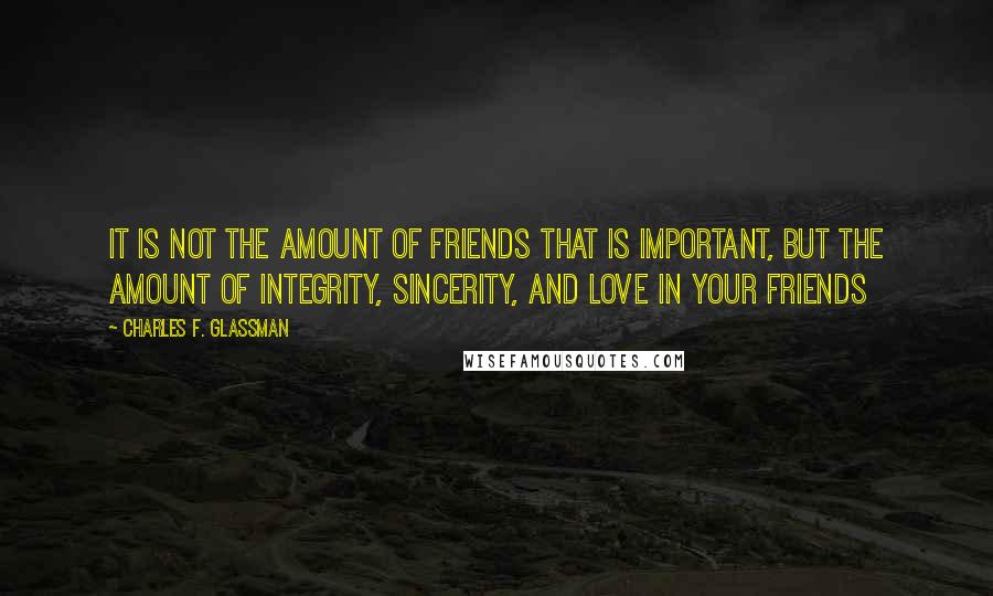 Charles F. Glassman Quotes: It is not the amount of friends that is important, but the amount of integrity, sincerity, and love in your friends