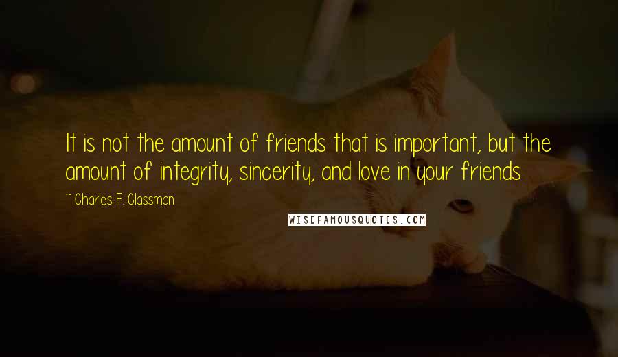 Charles F. Glassman Quotes: It is not the amount of friends that is important, but the amount of integrity, sincerity, and love in your friends