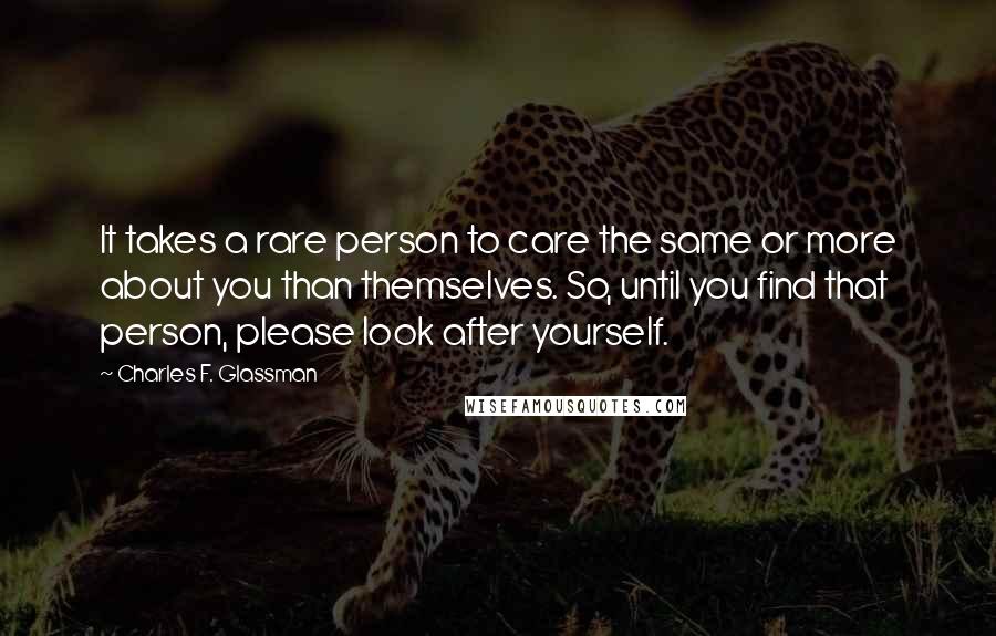 Charles F. Glassman Quotes: It takes a rare person to care the same or more about you than themselves. So, until you find that person, please look after yourself.