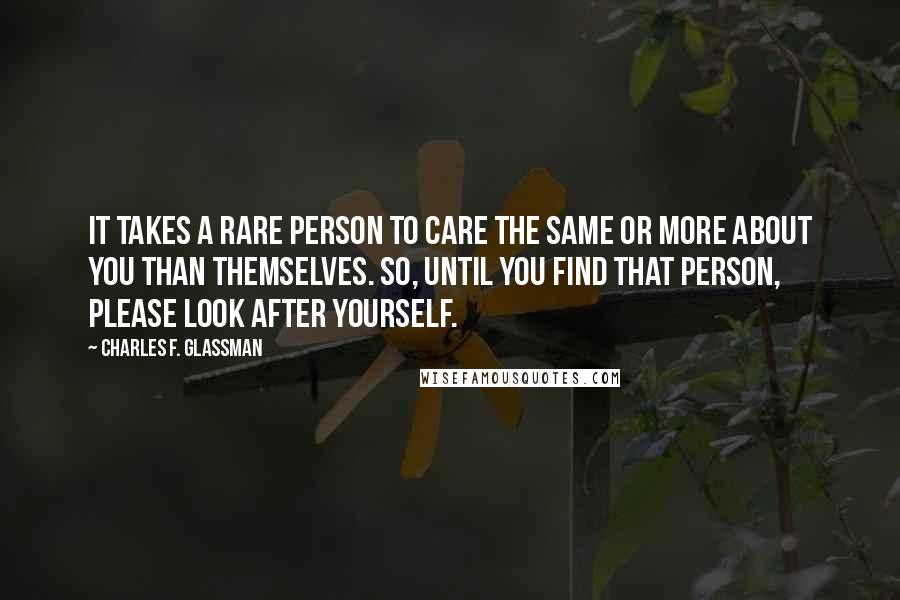 Charles F. Glassman Quotes: It takes a rare person to care the same or more about you than themselves. So, until you find that person, please look after yourself.