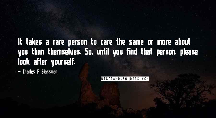 Charles F. Glassman Quotes: It takes a rare person to care the same or more about you than themselves. So, until you find that person, please look after yourself.