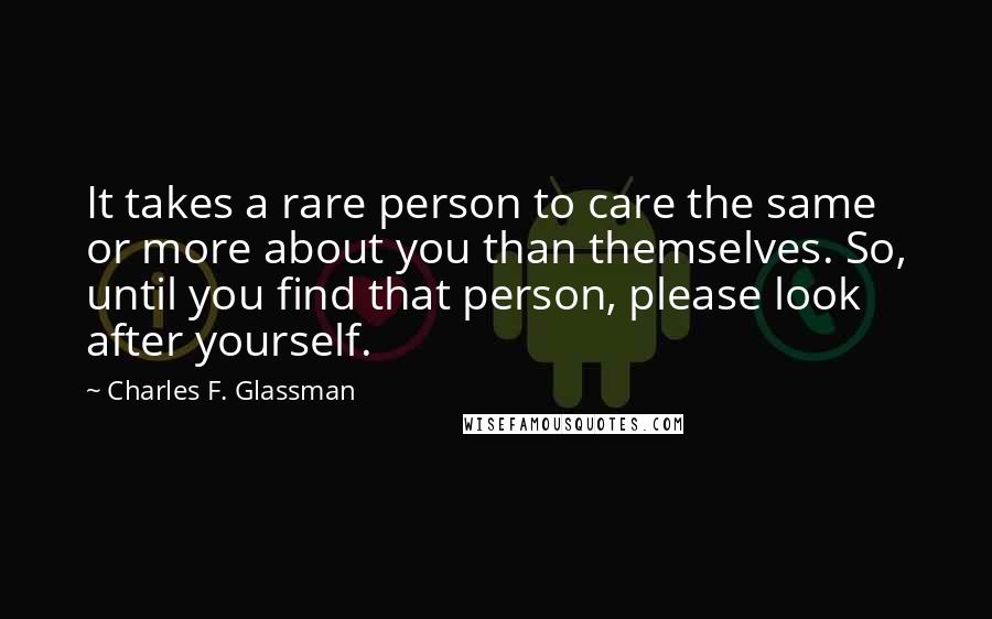 Charles F. Glassman Quotes: It takes a rare person to care the same or more about you than themselves. So, until you find that person, please look after yourself.