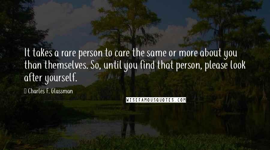 Charles F. Glassman Quotes: It takes a rare person to care the same or more about you than themselves. So, until you find that person, please look after yourself.