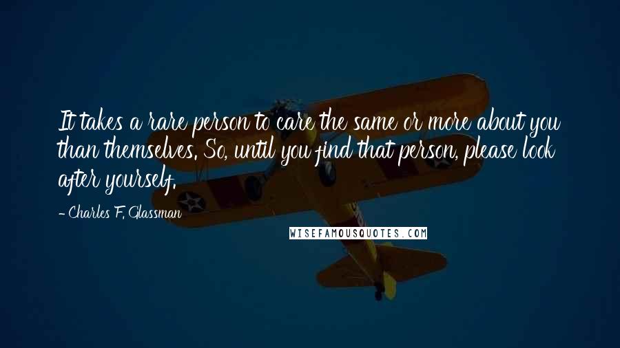 Charles F. Glassman Quotes: It takes a rare person to care the same or more about you than themselves. So, until you find that person, please look after yourself.