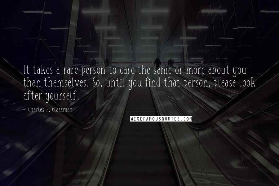 Charles F. Glassman Quotes: It takes a rare person to care the same or more about you than themselves. So, until you find that person, please look after yourself.