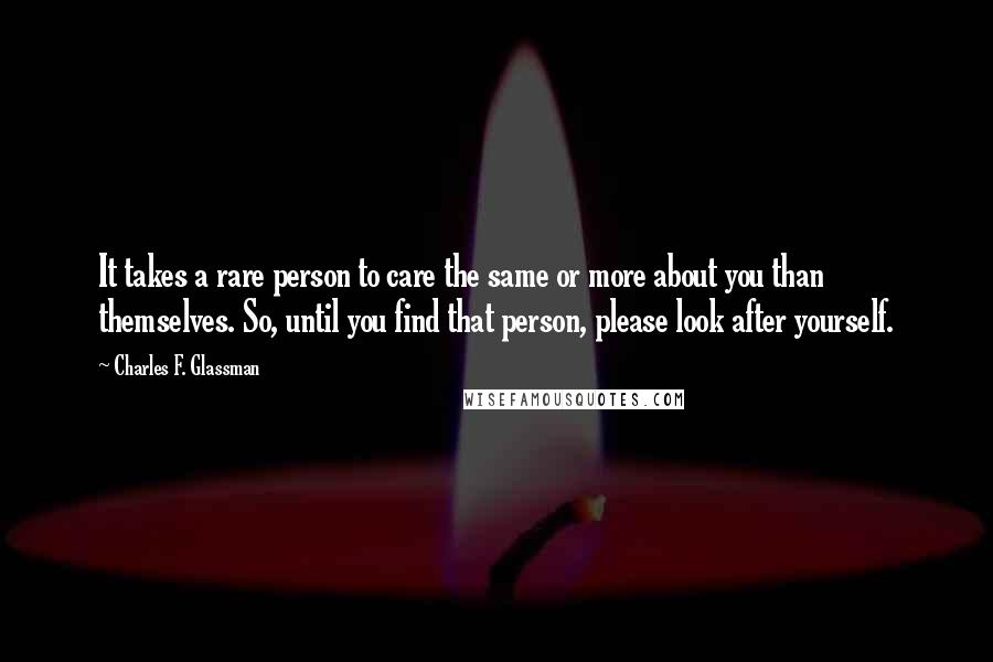 Charles F. Glassman Quotes: It takes a rare person to care the same or more about you than themselves. So, until you find that person, please look after yourself.