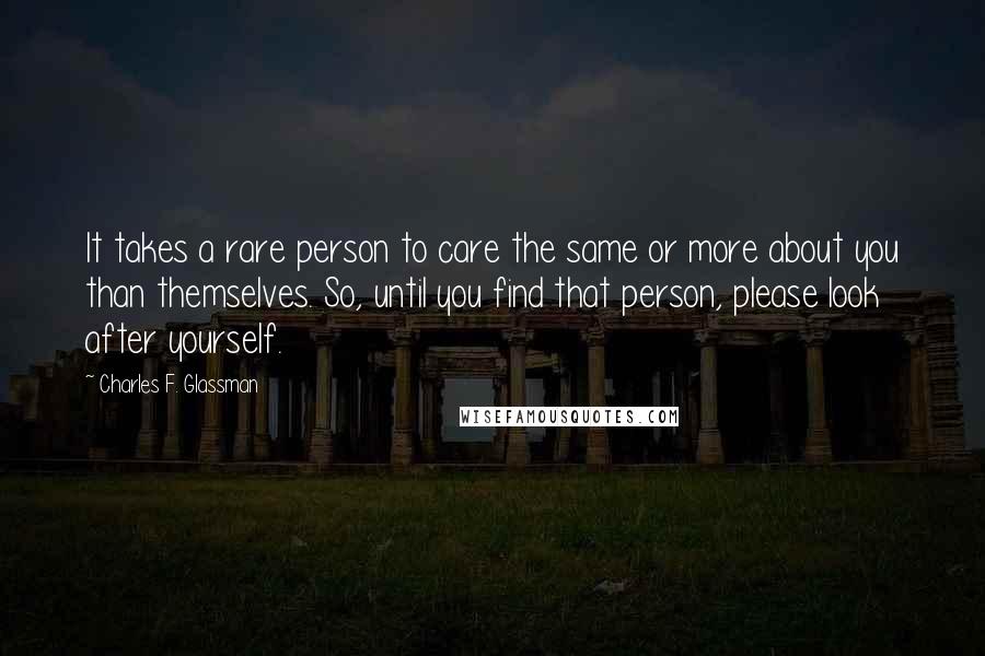 Charles F. Glassman Quotes: It takes a rare person to care the same or more about you than themselves. So, until you find that person, please look after yourself.