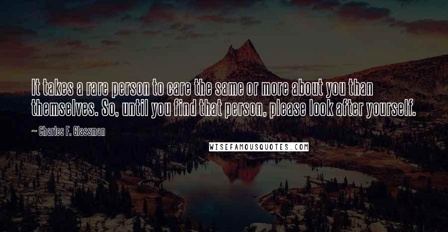 Charles F. Glassman Quotes: It takes a rare person to care the same or more about you than themselves. So, until you find that person, please look after yourself.