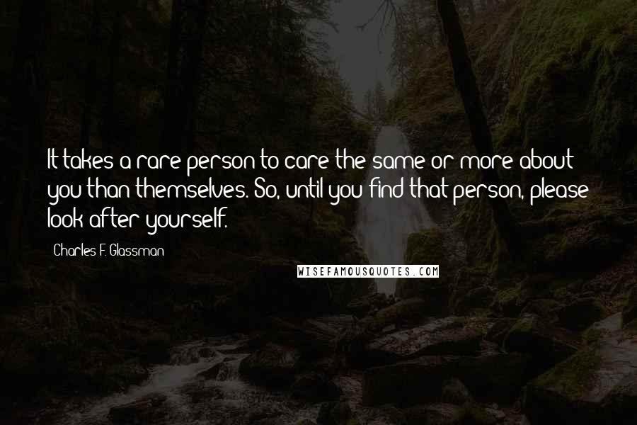 Charles F. Glassman Quotes: It takes a rare person to care the same or more about you than themselves. So, until you find that person, please look after yourself.