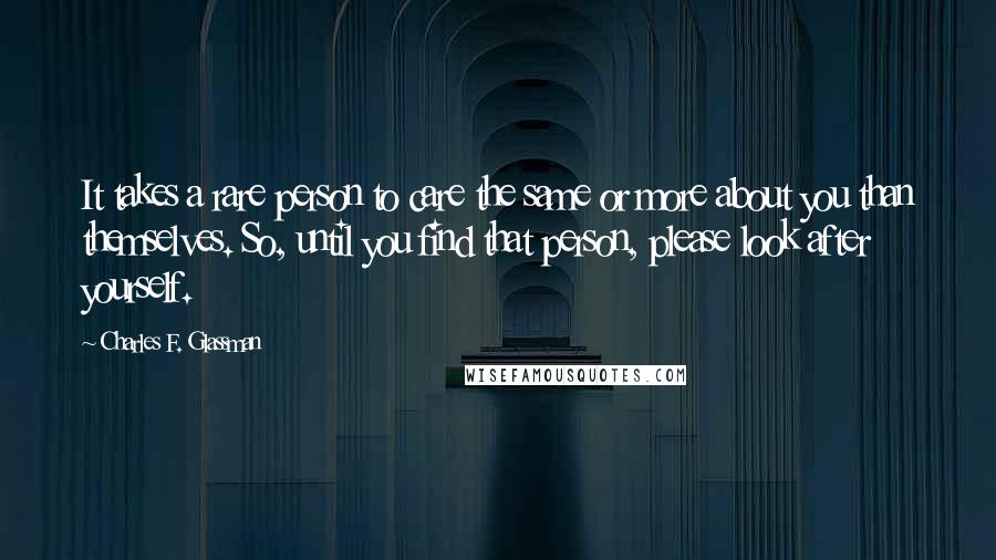 Charles F. Glassman Quotes: It takes a rare person to care the same or more about you than themselves. So, until you find that person, please look after yourself.