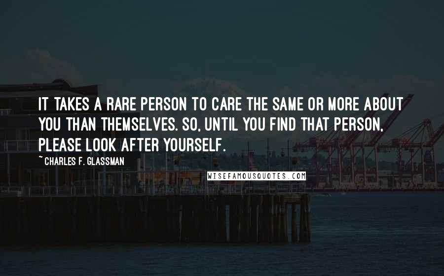 Charles F. Glassman Quotes: It takes a rare person to care the same or more about you than themselves. So, until you find that person, please look after yourself.