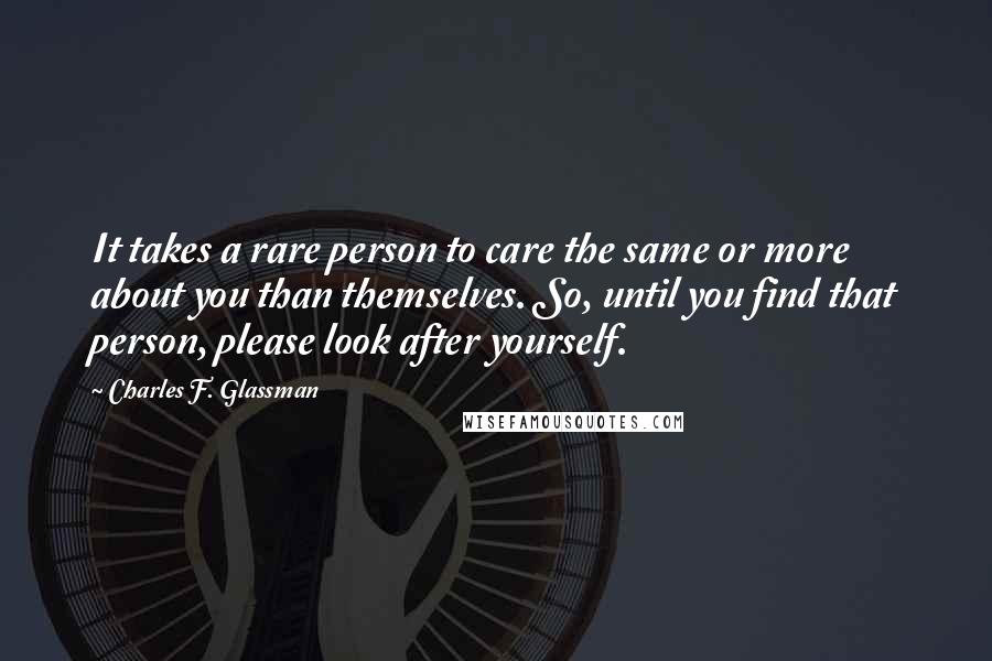 Charles F. Glassman Quotes: It takes a rare person to care the same or more about you than themselves. So, until you find that person, please look after yourself.