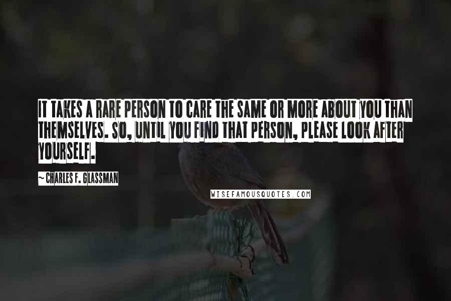 Charles F. Glassman Quotes: It takes a rare person to care the same or more about you than themselves. So, until you find that person, please look after yourself.