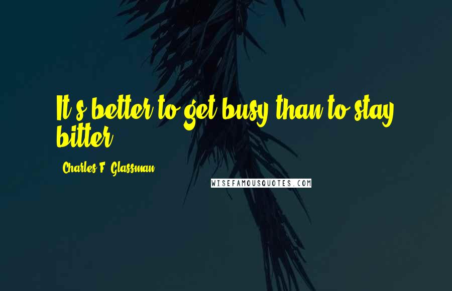 Charles F. Glassman Quotes: It's better to get busy than to stay bitter.