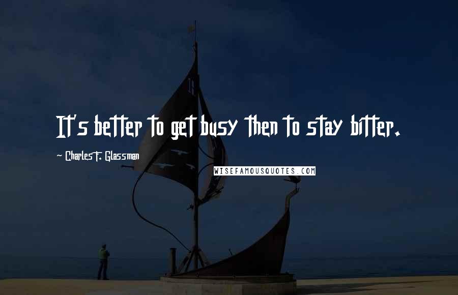 Charles F. Glassman Quotes: It's better to get busy then to stay bitter.