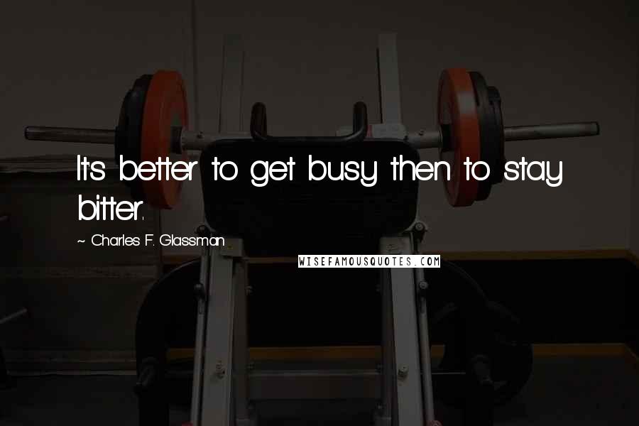 Charles F. Glassman Quotes: It's better to get busy then to stay bitter.