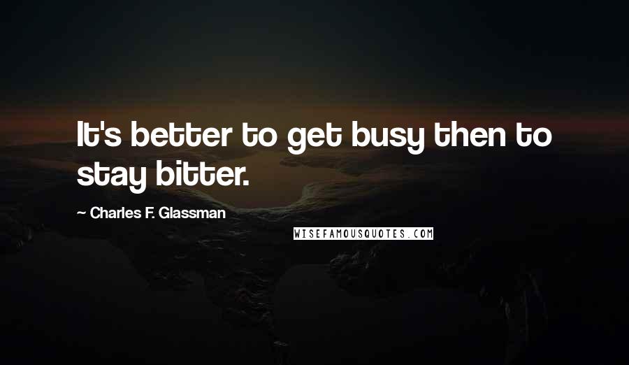 Charles F. Glassman Quotes: It's better to get busy then to stay bitter.