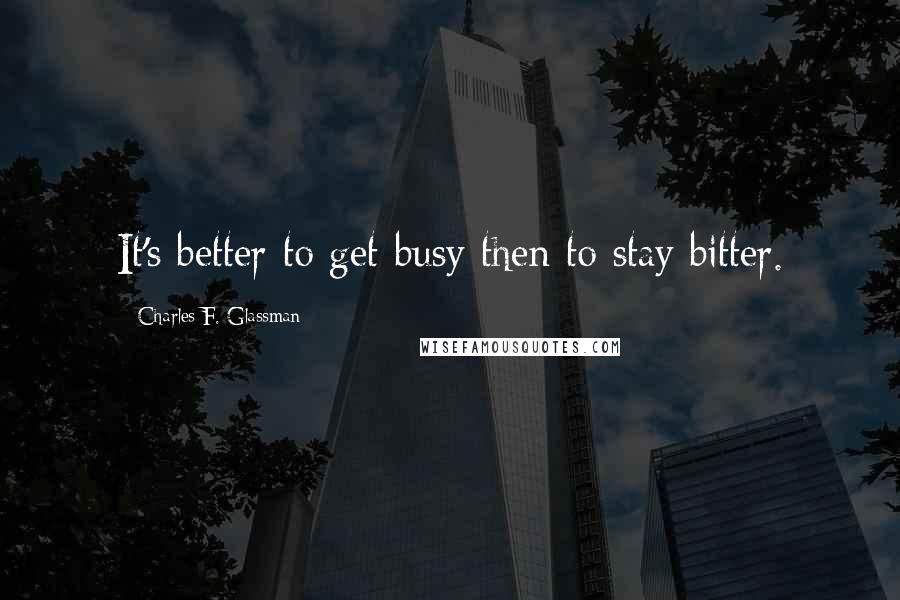 Charles F. Glassman Quotes: It's better to get busy then to stay bitter.