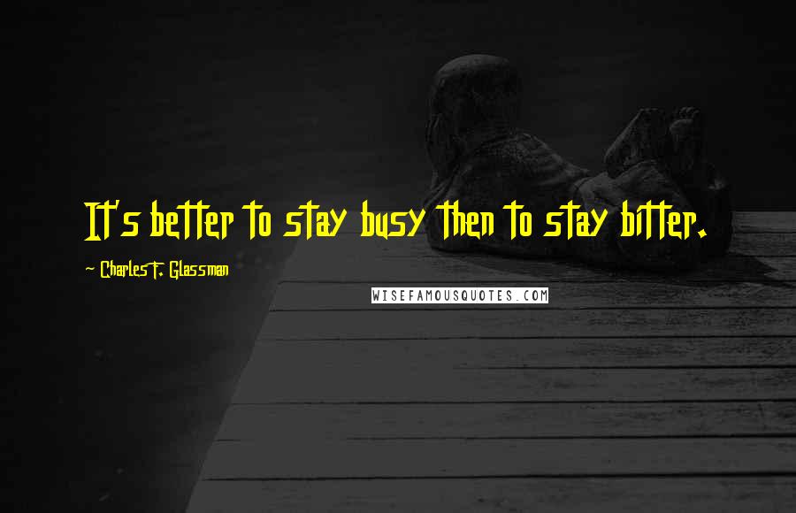 Charles F. Glassman Quotes: It's better to stay busy then to stay bitter.
