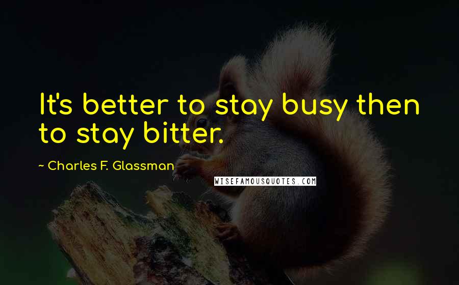 Charles F. Glassman Quotes: It's better to stay busy then to stay bitter.