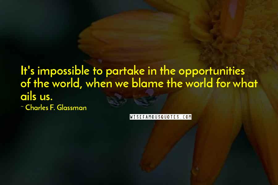 Charles F. Glassman Quotes: It's impossible to partake in the opportunities of the world, when we blame the world for what ails us.