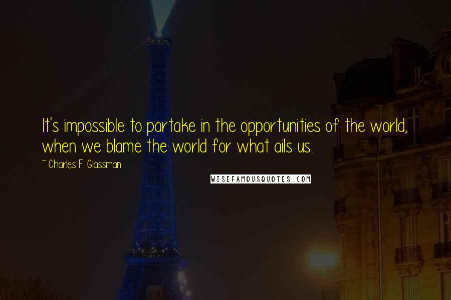 Charles F. Glassman Quotes: It's impossible to partake in the opportunities of the world, when we blame the world for what ails us.