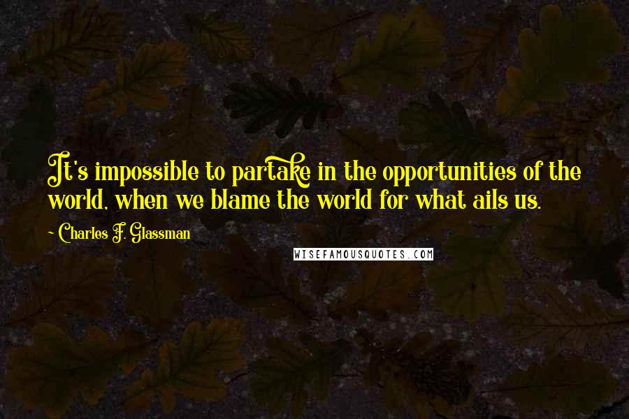 Charles F. Glassman Quotes: It's impossible to partake in the opportunities of the world, when we blame the world for what ails us.