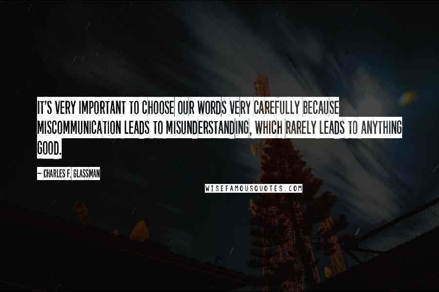 Charles F. Glassman Quotes: It's very important to choose our words very carefully because miscommunication leads to misunderstanding, which rarely leads to anything good.