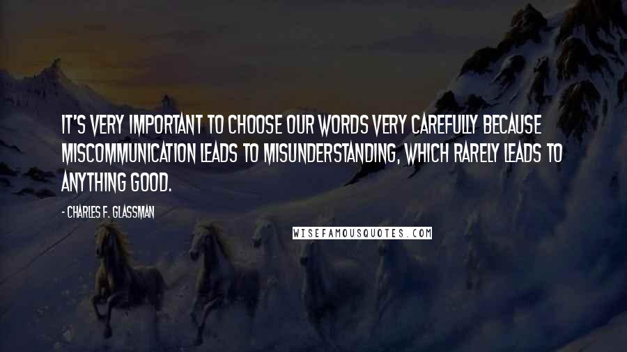 Charles F. Glassman Quotes: It's very important to choose our words very carefully because miscommunication leads to misunderstanding, which rarely leads to anything good.