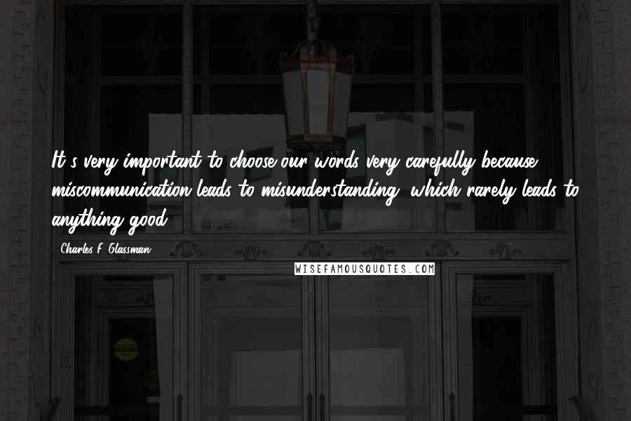 Charles F. Glassman Quotes: It's very important to choose our words very carefully because miscommunication leads to misunderstanding, which rarely leads to anything good.