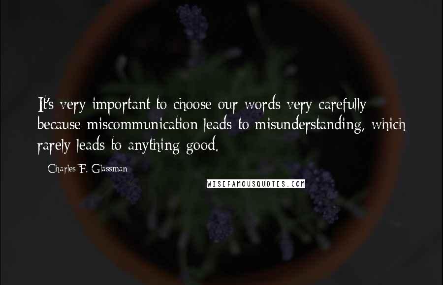 Charles F. Glassman Quotes: It's very important to choose our words very carefully because miscommunication leads to misunderstanding, which rarely leads to anything good.