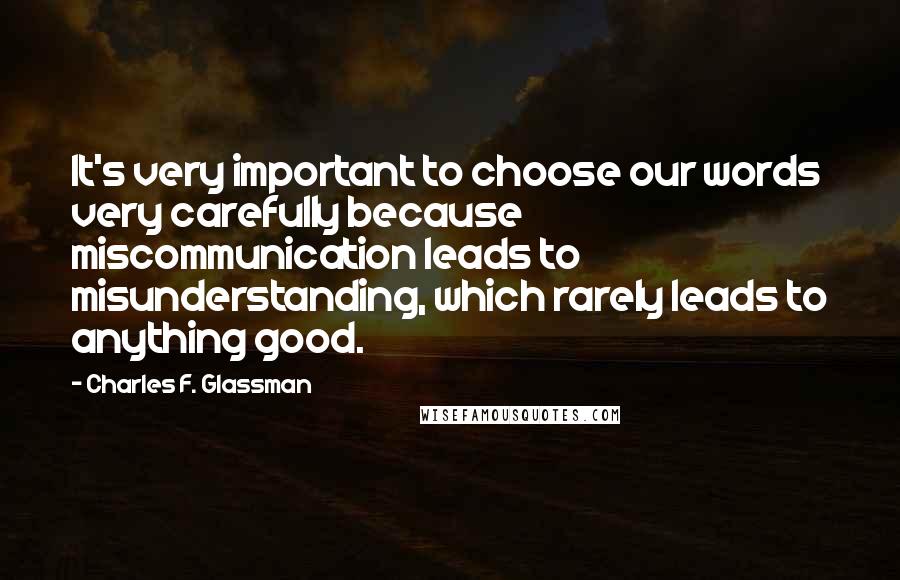 Charles F. Glassman Quotes: It's very important to choose our words very carefully because miscommunication leads to misunderstanding, which rarely leads to anything good.