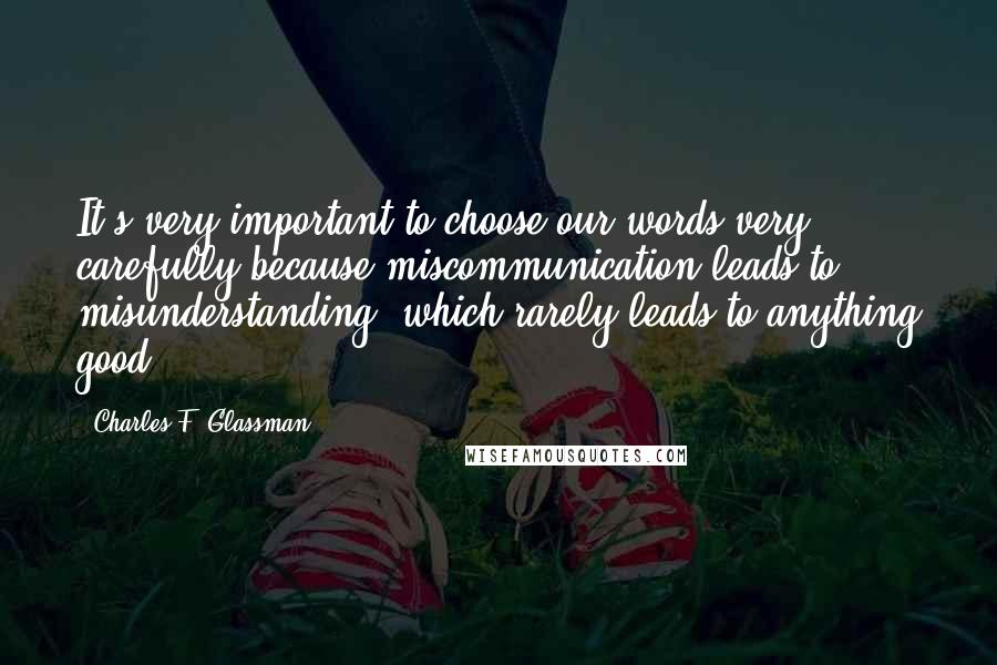 Charles F. Glassman Quotes: It's very important to choose our words very carefully because miscommunication leads to misunderstanding, which rarely leads to anything good.