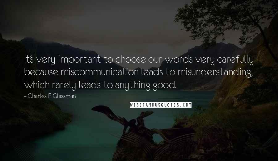 Charles F. Glassman Quotes: It's very important to choose our words very carefully because miscommunication leads to misunderstanding, which rarely leads to anything good.