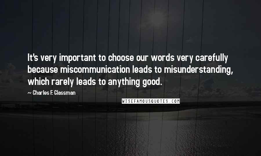 Charles F. Glassman Quotes: It's very important to choose our words very carefully because miscommunication leads to misunderstanding, which rarely leads to anything good.