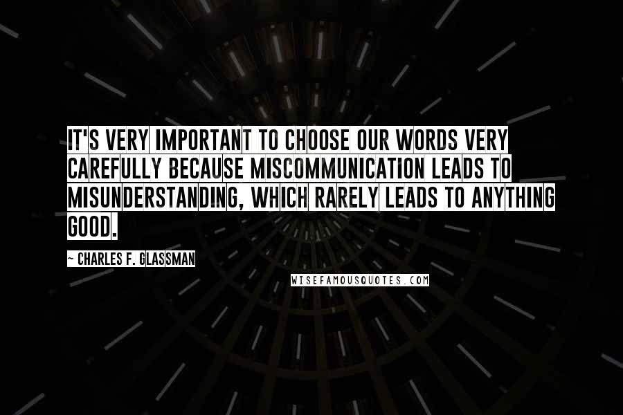 Charles F. Glassman Quotes: It's very important to choose our words very carefully because miscommunication leads to misunderstanding, which rarely leads to anything good.