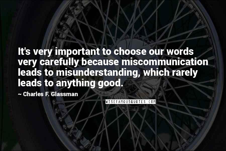 Charles F. Glassman Quotes: It's very important to choose our words very carefully because miscommunication leads to misunderstanding, which rarely leads to anything good.