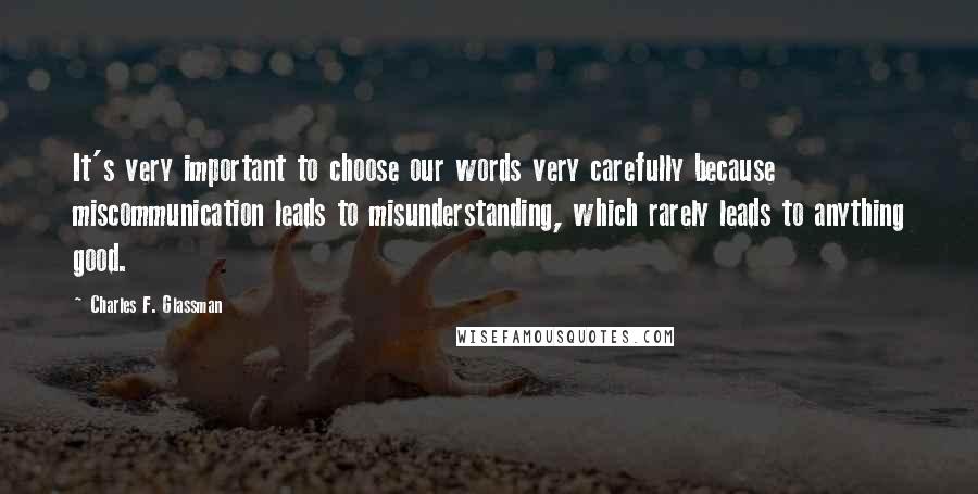 Charles F. Glassman Quotes: It's very important to choose our words very carefully because miscommunication leads to misunderstanding, which rarely leads to anything good.