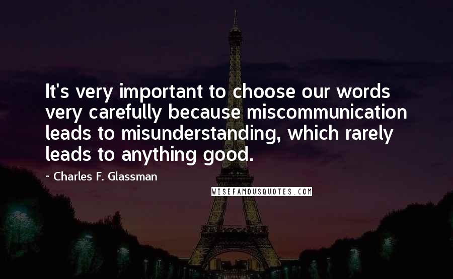 Charles F. Glassman Quotes: It's very important to choose our words very carefully because miscommunication leads to misunderstanding, which rarely leads to anything good.