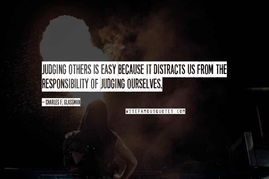 Charles F. Glassman Quotes: Judging others is easy because it distracts us from the responsibility of judging ourselves.